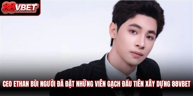 CEO Ethan Bùi người đã đặt những viên gạch đầu tiên xây dựng 88VBET