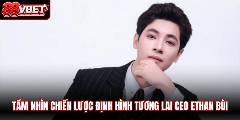 Tầm nhìn chiến lược định hình tương lai CEO Ethan Bùi